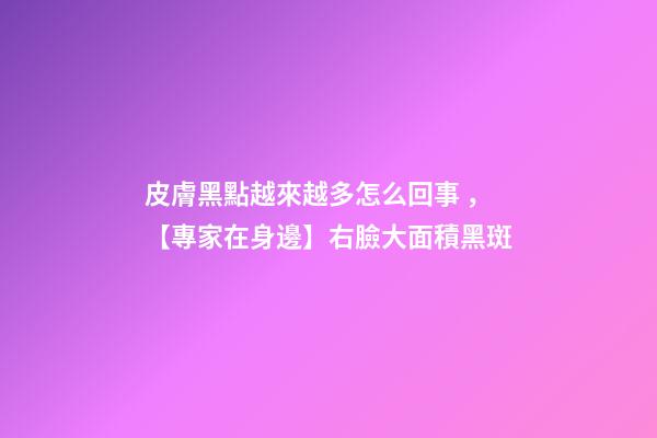 皮膚黑點越來越多怎么回事，【專家在身邊】右臉大面積黑斑-第1張-觀點-玄機派